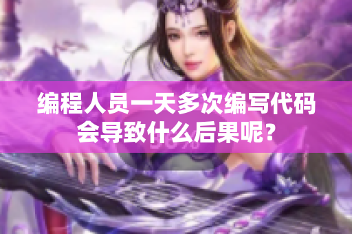 編程人員一天多次編寫代碼會導致什么后果呢？