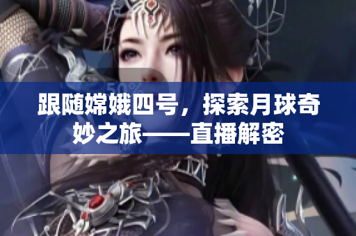 跟隨嫦娥四號，探索月球奇妙之旅——直播解密