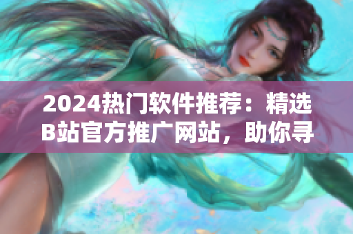 2024熱門軟件推薦：精選B站官方推廣網(wǎng)站，助你尋找優(yōu)質(zhì)網(wǎng)絡軟件！