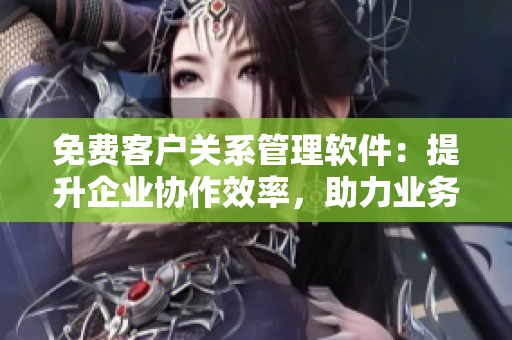 免費(fèi)客戶關(guān)系管理軟件：提升企業(yè)協(xié)作效率，助力業(yè)務(wù)發(fā)展