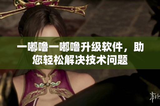 一嘟嚕一嘟嚕升級軟件，助您輕松解決技術問題