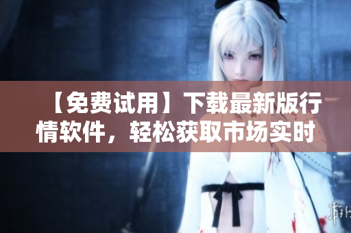 【免費(fèi)試用】下載最新版行情軟件，輕松獲取市場實(shí)時(shí)行情