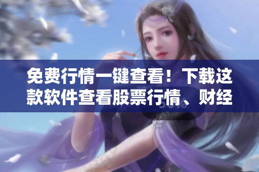 免費(fèi)行情一鍵查看！下載這款軟件查看股票行情、財(cái)經(jīng)資訊