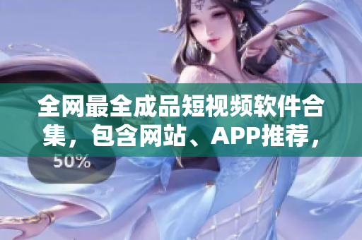 全網最全成品短視頻軟件合集，包含網站、APP推薦，為你的創(chuàng)作提供更多可能！