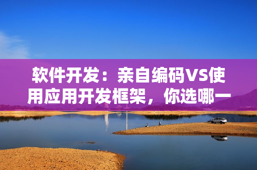 軟件開發(fā)：親自編碼VS使用應(yīng)用開發(fā)框架，你選哪一面？