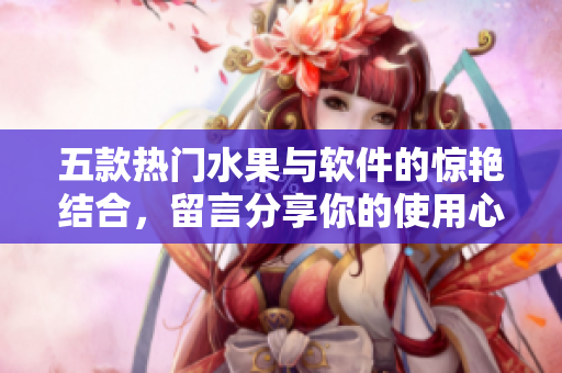 五款熱門水果與軟件的驚艷結(jié)合，留言分享你的使用心得