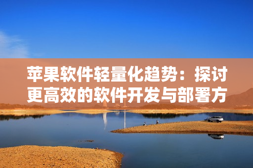蘋(píng)果軟件輕量化趨勢(shì)：探討更高效的軟件開(kāi)發(fā)與部署方案