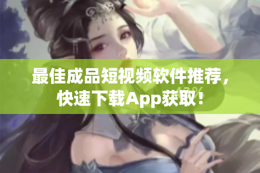 最佳成品短視頻軟件推薦，快速下載App獲取！