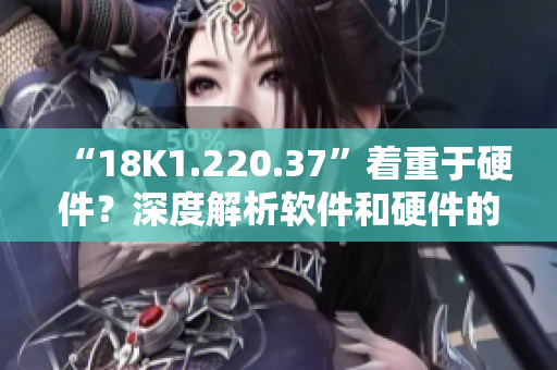 “18K1.220.37”著重于硬件？深度解析軟件和硬件的完美結(jié)合