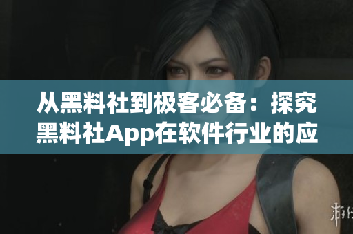 從黑料社到極客必備：探究黑料社App在軟件行業(yè)的應用價值