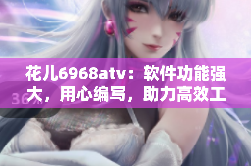 花兒6968atv：軟件功能強(qiáng)大，用心編寫，助力高效工作！
