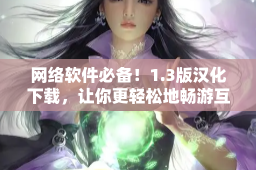 網(wǎng)絡(luò)軟件必備！1.3版漢化下載，讓你更輕松地暢游互聯(lián)網(wǎng)！
