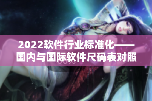 2022軟件行業(yè)標(biāo)準(zhǔn)化——國內(nèi)與國際軟件尺碼表對照