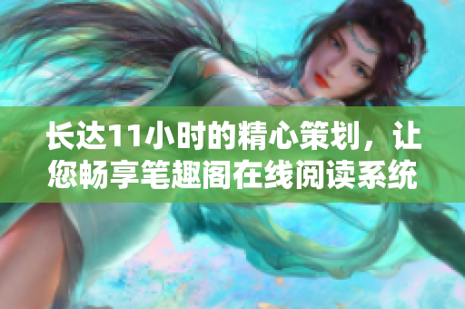 長(zhǎng)達(dá)11小時(shí)的精心策劃，讓您暢享筆趣閣在線閱讀系統(tǒng)