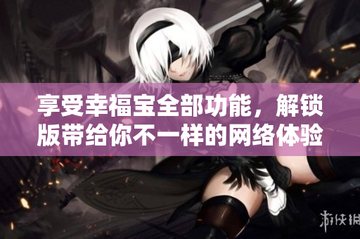 享受幸福寶全部功能，解鎖版帶給你不一樣的網(wǎng)絡(luò)體驗(yàn)