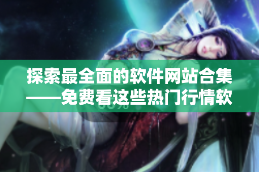 探索最全面的軟件網(wǎng)站合集——免費看這些熱門行情軟件網(wǎng)站