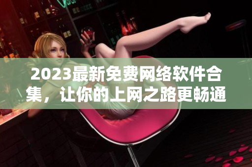 2023最新免費(fèi)網(wǎng)絡(luò)軟件合集，讓你的上網(wǎng)之路更暢通！