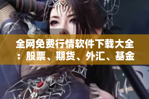 全網(wǎng)免費(fèi)行情軟件下載大全：股票、期貨、外匯、基金不漏接！