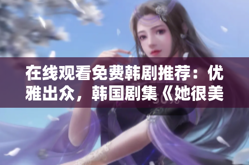 在線觀看免費(fèi)韓劇推薦：優(yōu)雅出眾，韓國(guó)劇集《她很美》熱播