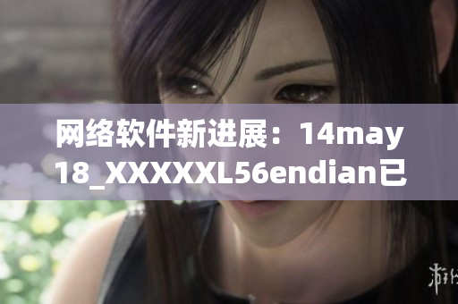 網(wǎng)絡(luò)軟件新進(jìn)展：14may18_XXXXXL56endian已發(fā)布！