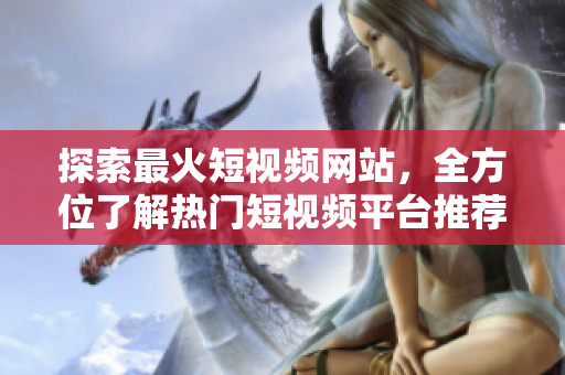 探索最火短視頻網(wǎng)站，全方位了解熱門(mén)短視頻平臺(tái)推薦