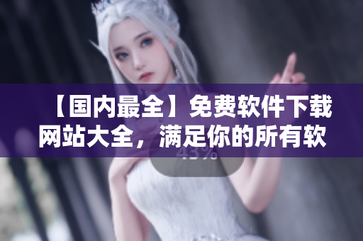 【國內最全】免費軟件下載網(wǎng)站大全，滿足你的所有軟件需求