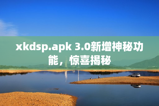 xkdsp.apk 3.0新增神秘功能，驚喜揭秘