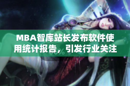 MBA智庫站長發(fā)布軟件使用統(tǒng)計報告，引發(fā)行業(yè)關注