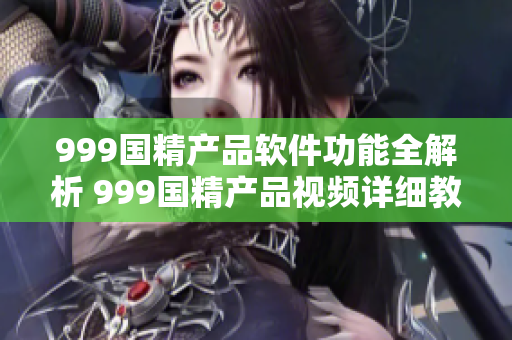 999國精產(chǎn)品軟件功能全解析 999國精產(chǎn)品視頻詳細教程