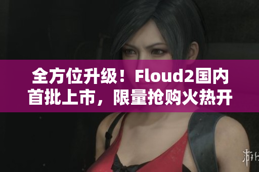 全方位升級！Floud2國內(nèi)首批上市，限量搶購火熱開啟！