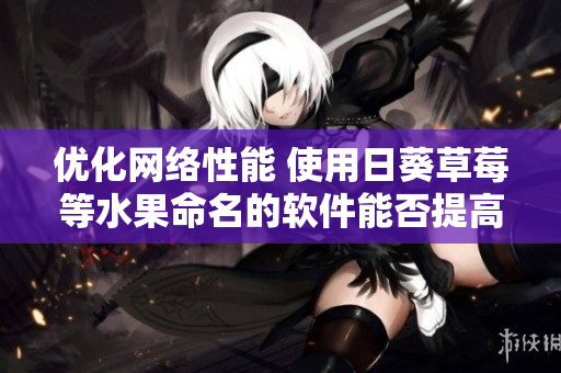 優(yōu)化網(wǎng)絡(luò)性能 使用日葵草莓等水果命名的軟件能否提高效率？