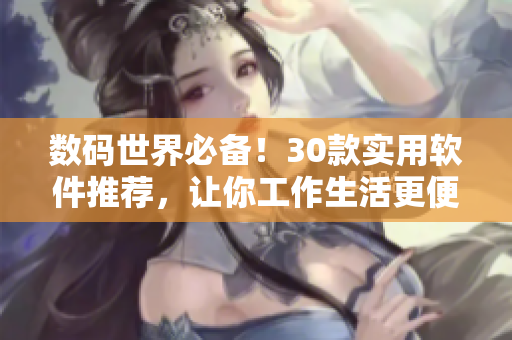 數(shù)碼世界必備！30款實用軟件推薦，讓你工作生活更便捷