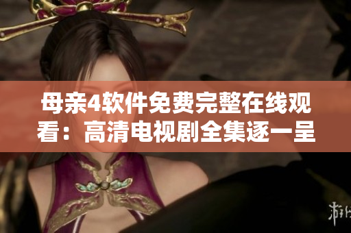母親4軟件免費(fèi)完整在線觀看：高清電視劇全集逐一呈現(xiàn)