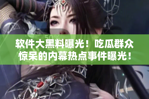 軟件大黑料曝光！吃瓜群眾驚呆的內(nèi)幕熱點(diǎn)事件曝光！