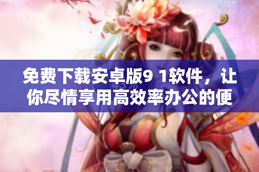 免費(fèi)下載安卓版9 1軟件，讓你盡情享用高效率辦公的便捷體驗(yàn)！