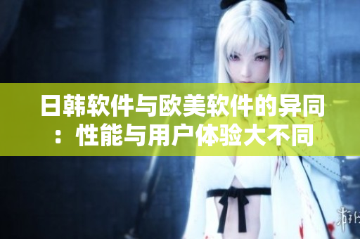 日韓軟件與歐美軟件的異同：性能與用戶體驗(yàn)大不同