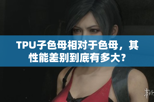 TPU子色母相對(duì)于色母，其性能差別到底有多大？