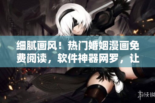 細(xì)膩畫風(fēng)！熱門婚姻漫畫免費閱讀，軟件神器網(wǎng)羅，讓你愛不釋手