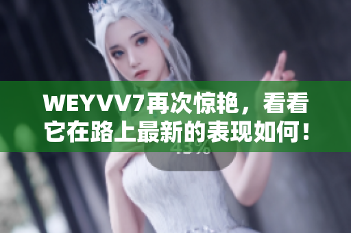 WEYVV7再次驚艷，看看它在路上最新的表現(xiàn)如何！