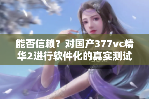 能否信賴？對(duì)國(guó)產(chǎn)377vc精華2進(jìn)行軟件化的真實(shí)測(cè)試報(bào)告