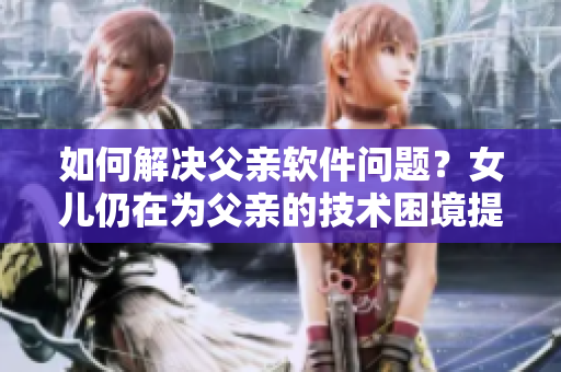 如何解決父親軟件問(wèn)題？女兒仍在為父親的技術(shù)困境提供支持！