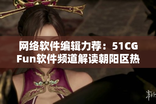 網絡軟件編輯力薦：51CGFun軟件頻道解讀朝陽區(qū)熱門話題