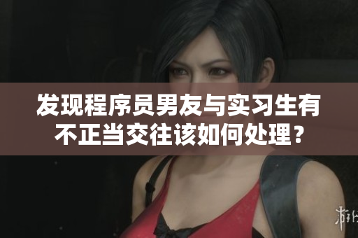 發(fā)現(xiàn)程序員男友與實(shí)習(xí)生有不正當(dāng)交往該如何處理？