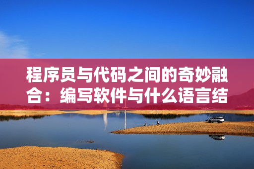 程序員與代碼之間的奇妙融合：編寫軟件與什么語言結(jié)合能繁殖創(chuàng)新