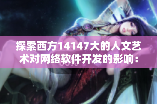 探索西方14147大的人文藝術(shù)對(duì)網(wǎng)絡(luò)軟件開發(fā)的影響：一場(chǎng)文化與技術(shù)的碰撞