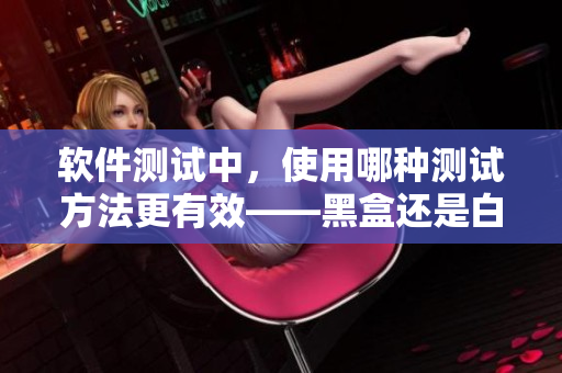 軟件測試中，使用哪種測試方法更有效——黑盒還是白盒？
