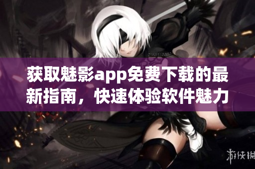獲取魅影app免費下載的最新指南，快速體驗軟件魅力
