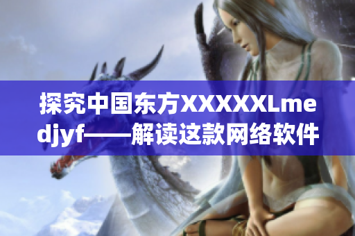 探究中國東方XXXXXLmedjyf——解讀這款網絡軟件的特點與功能