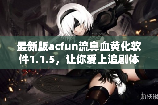 最新版acfun流鼻血黃化軟件1.1.5，讓你愛上追劇體驗(yàn)