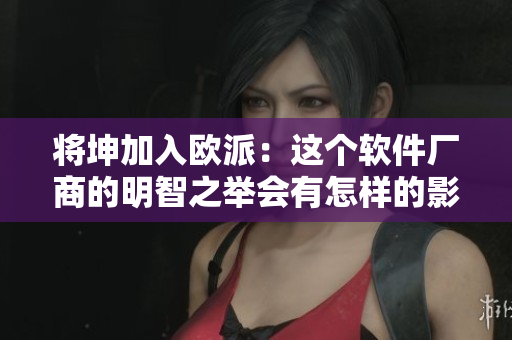 將坤加入歐派：這個(gè)軟件廠商的明智之舉會(huì)有怎樣的影響呢？